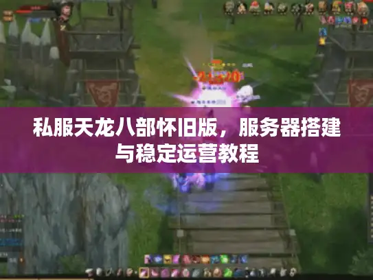 私服天龙八部怀旧版,服务器搭建与稳定运营教程 私服天龙八部怀旧版,服务器搭建与稳定运营教程