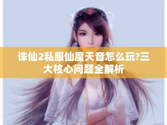 诛仙2私服仙魔天音怎么玩?三大核心问题全解析