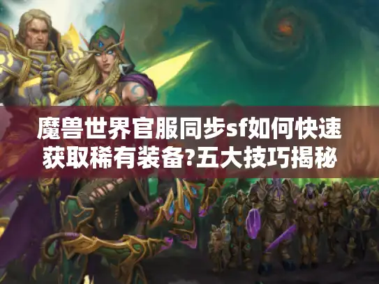 魔兽世界官服同步sf如何快速获取稀有装备?五大技巧揭秘