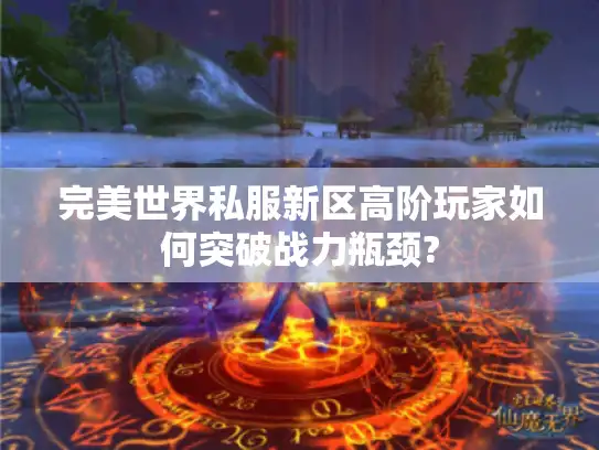 完美世界私服新区高阶玩家如何突破战力瓶颈?