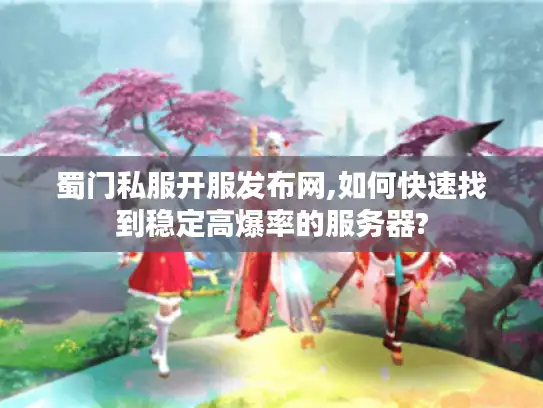 蜀门私服开服发布网,如何快速找到稳定高爆率的服务器? 蜀门私服开服发布网,如何快速找到稳定高爆率的服务器?
