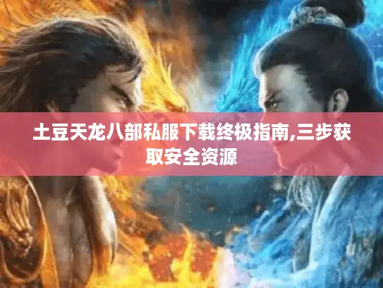 土豆天龙八部私服下载终极指南,三步获取安全资源 土豆天龙八部私服下载终极指南,三步获取安全资源