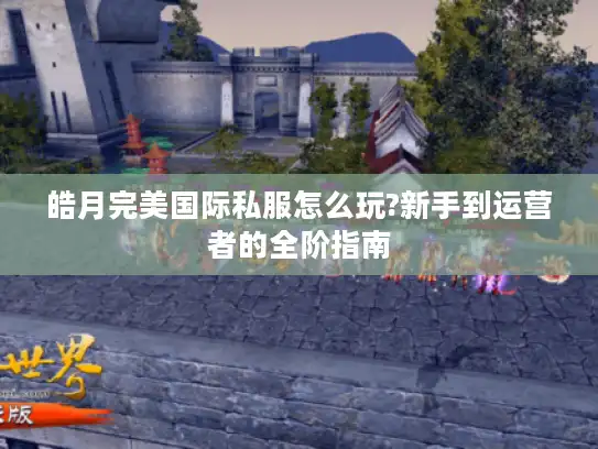 皓月完美国际私服怎么玩?新手到运营者的全阶指南 皓月完美国际私服怎么玩?新手到运营者的全阶指南