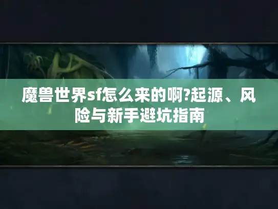 魔兽世界sf怎么来的啊?起源、风险与新手避坑指南