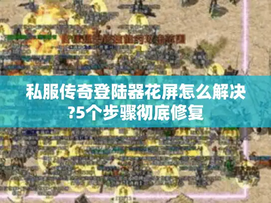 私服传奇登陆器花屏怎么解决?5个步骤彻底修复