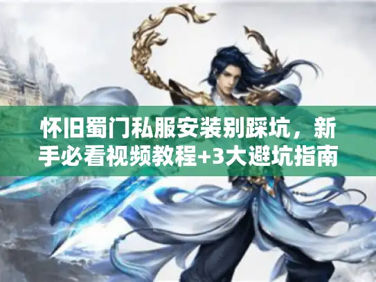 怀旧蜀门私服安装别踩坑，新手必看视频教程+3大避坑指南
