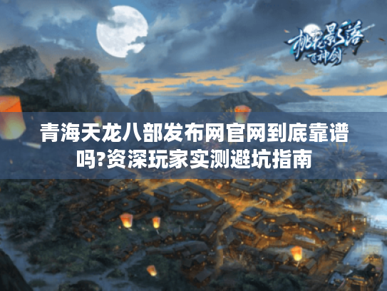 青海天龙八部发布网官网到底靠谱吗?资深玩家实测避坑指南 青海天龙八部发布网官网到底靠谱吗?资深玩家实测避坑指南