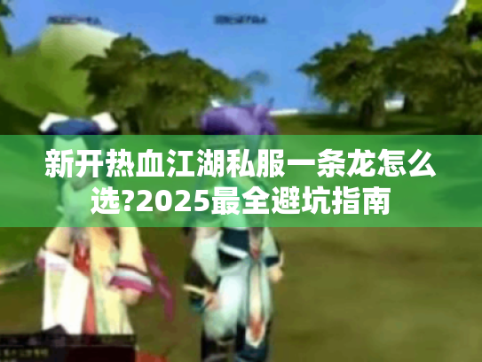 新开热血江湖私服一条龙怎么选?2025最全避坑指南