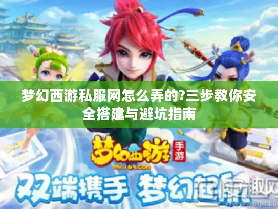 梦幻西游私服网怎么弄的?三步教你安全搭建与避坑指南