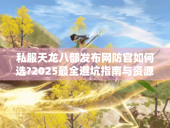 私服天龙八部发布网防官如何选?2025最全避坑指南与资源推荐