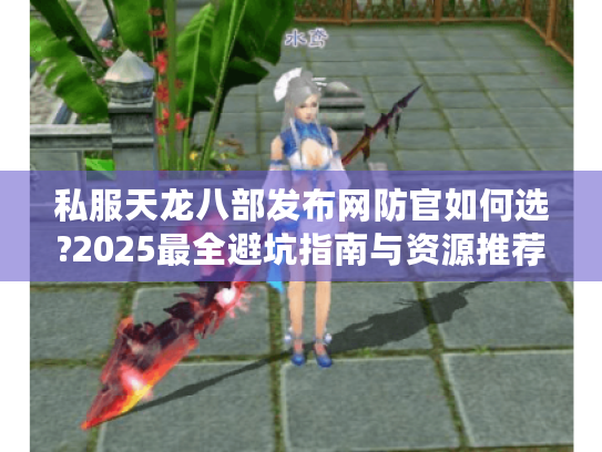 私服天龙八部发布网防官如何选?2025最全避坑指南与资源推荐