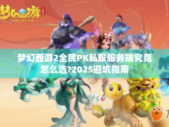 梦幻西游2全民PK私服服务端究竟怎么选?2025避坑指南 梦幻西游2全民PK私服服务端究竟怎么选?2025避坑指南
