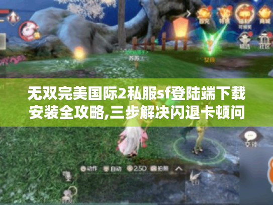 无双完美国际2私服sf登陆端下载安装全攻略,三步解决闪退卡顿问题 无双完美国际2私服sf登陆端下载安装全攻略,三步解决闪退卡顿问题