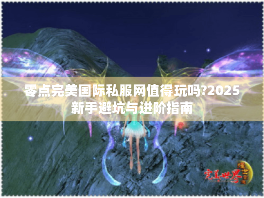 零点完美国际私服网值得玩吗?2025新手避坑与进阶指南 零点完美国际私服网值得玩吗?2025新手避坑与进阶指南