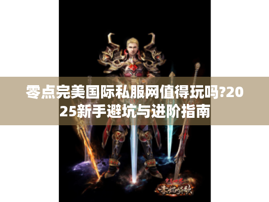 零点完美国际私服网值得玩吗?2025新手避坑与进阶指南 零点完美国际私服网值得玩吗?2025新手避坑与进阶指南