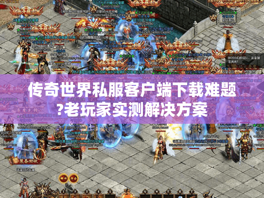 传奇世界私服客户端下载难题?老玩家实测解决方案