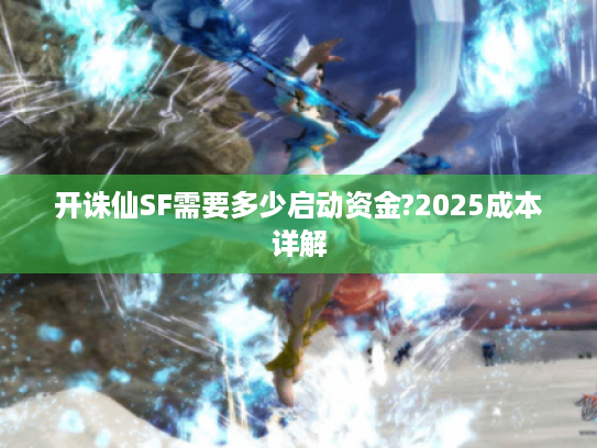 开诛仙SF需要多少启动资金?2025成本详解