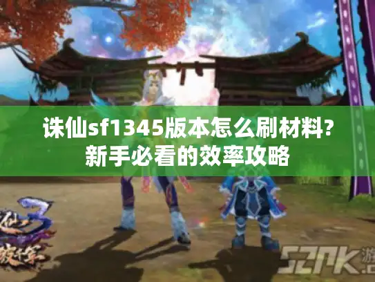 诛仙sf1345版本怎么刷材料?新手必看的效率攻略