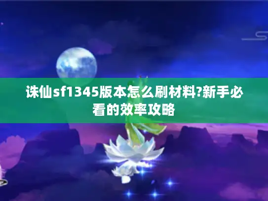 诛仙sf1345版本怎么刷材料?新手必看的效率攻略