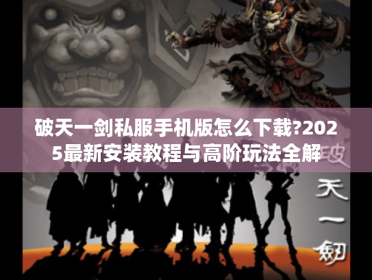 破天一剑私服手机版怎么下载?2025最新安装教程与高阶玩法全解 破天一剑私服手机版怎么下载?2025最新安装教程与高阶玩法全解