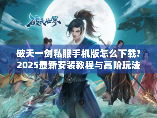 破天一剑私服手机版怎么下载?2025最新安装教程与高阶玩法全解 破天一剑私服手机版怎么下载?2025最新安装教程与高阶玩法全解