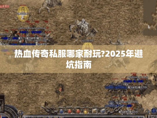 热血传奇私服哪家耐玩?2025年避坑指南 热血传奇私服哪家耐玩?2025年避坑指南