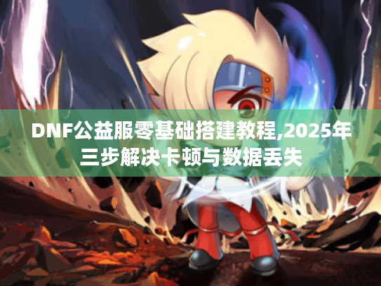 DNF公益服零基础搭建教程,2025年三步解决卡顿与数据丢失