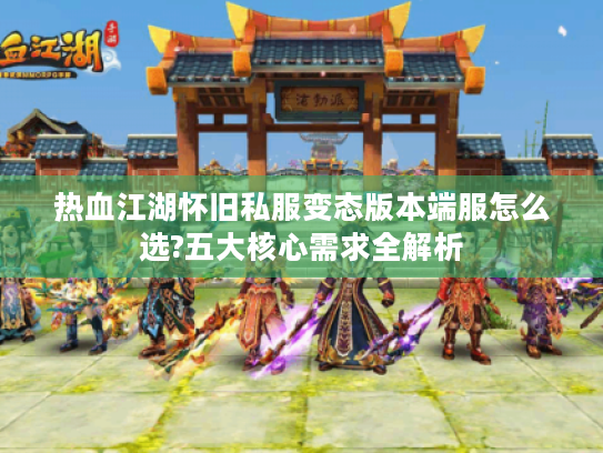 热血江湖怀旧私服变态版本端服怎么选?五大核心需求全解析 热血江湖怀旧私服变态版本端服怎么选?五大核心需求全解析