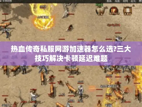 热血传奇私服网游加速器怎么选?三大技巧解决卡顿延迟难题