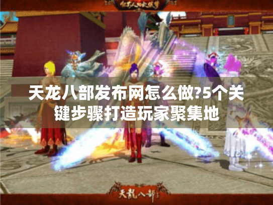 天龙八部发布网怎么做?5个关键步骤打造玩家聚集地 天龙八部发布网怎么做?5个关键步骤打造玩家聚集地
