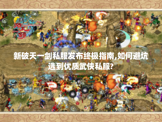 新破天一剑私服发布终极指南,如何避坑选到优质武侠私服? 新破天一剑私服发布终极指南,如何避坑选到优质武侠私服?