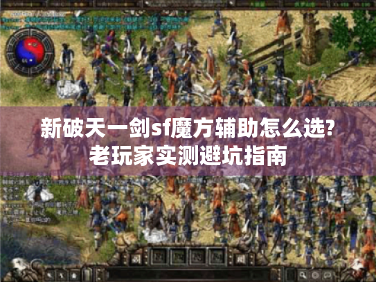 新破天一剑sf魔方辅助怎么选?老玩家实测避坑指南 新破天一剑sf魔方辅助怎么选?老玩家实测避坑指南