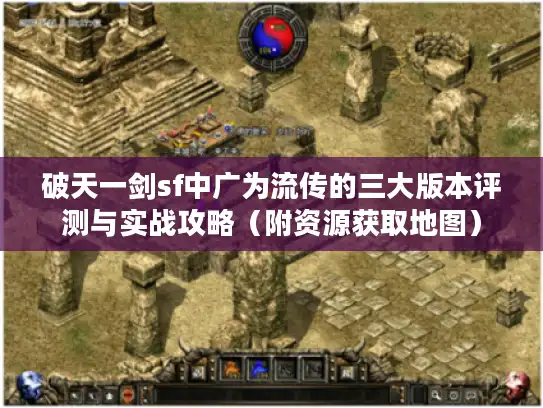 破天一剑sf中广为流传的三大版本评测与实战攻略(附资源获取地图) 破天一剑sf中广为流传的三大版本评测与实战攻略(附资源获取地图)