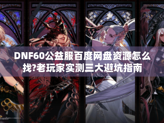 DNF60公益服百度网盘资源怎么找?老玩家实测三大避坑指南 DNF60公益服百度网盘资源怎么找?老玩家实测三大避坑指南
