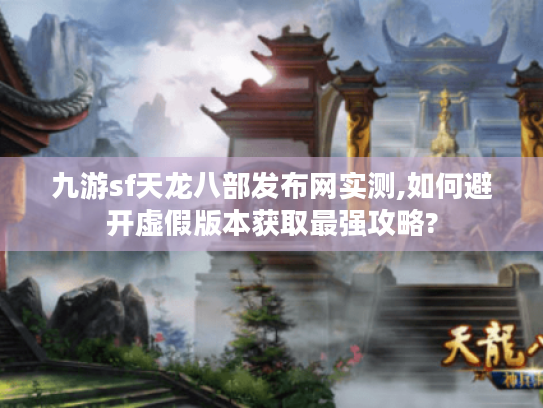 九游sf天龙八部发布网实测,如何避开虚假版本获取最强攻略? 九游sf天龙八部发布网实测,如何避开虚假版本获取最强攻略?
