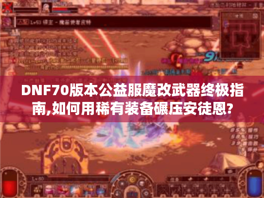 DNF70版本公益服魔改武器终极指南,如何用稀有装备碾压安徒恩?