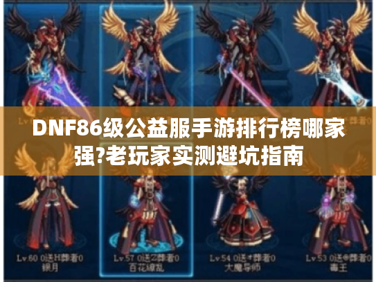 DNF86级公益服手游排行榜哪家强?老玩家实测避坑指南 DNF86级公益服手游排行榜哪家强?老玩家实测避坑指南