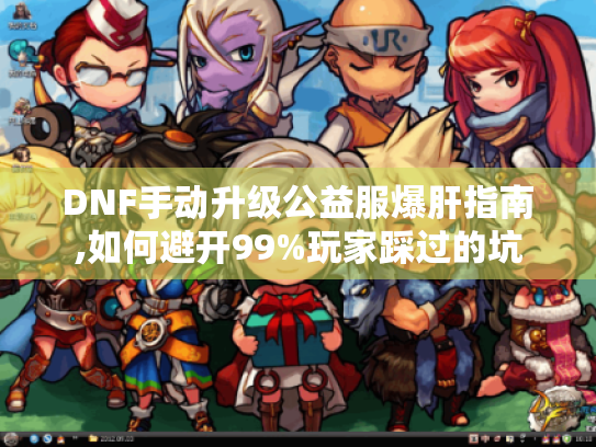 DNF手动升级公益服爆肝指南,如何避开99%玩家踩过的坑 DNF手动升级公益服爆肝指南,如何避开99%玩家踩过的坑