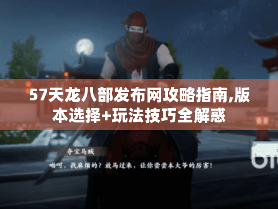 57天龙八部发布网攻略指南,版本选择+玩法技巧全解惑 57天龙八部发布网攻略指南,版本选择+玩法技巧全解惑
