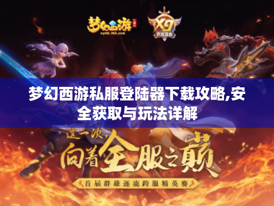 梦幻西游私服登陆器下载攻略,安全获取与玩法详解 梦幻西游私服登陆器下载攻略,安全获取与玩法详解
