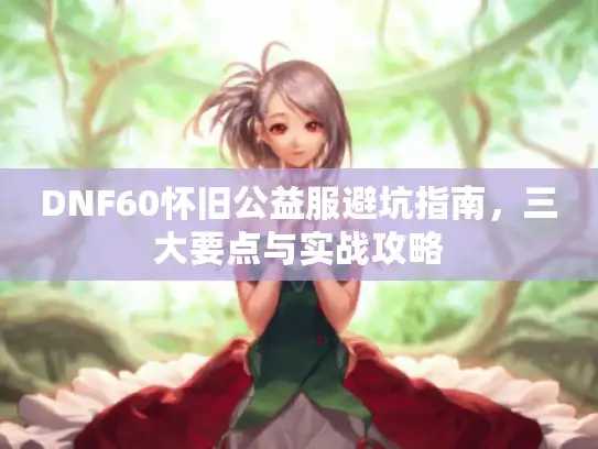 DNF60怀旧公益服避坑指南，三大要点与实战攻略