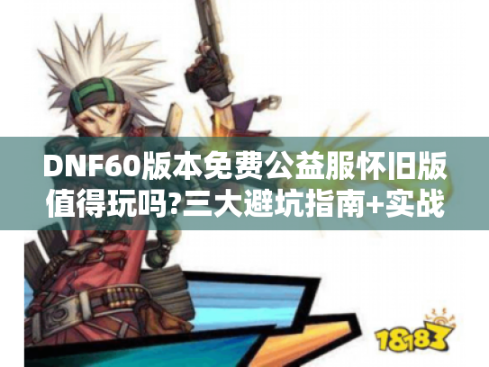 DNF60版本免费公益服怀旧版值得玩吗?三大避坑指南+实战攻略 DNF60版本免费公益服怀旧版值得玩吗?三大避坑指南+实战攻略