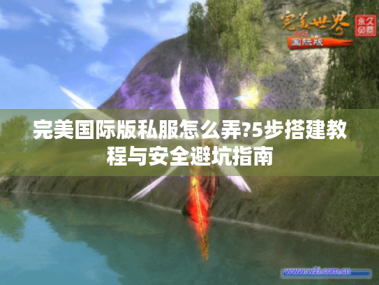 完美国际版私服怎么弄?5步搭建教程与安全避坑指南 完美国际版私服怎么弄?5步搭建教程与安全避坑指南
