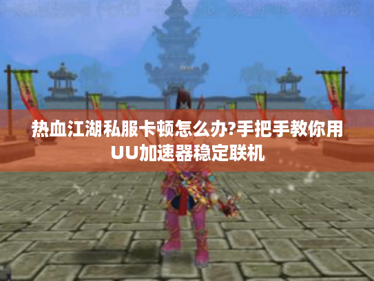 热血江湖私服卡顿怎么办?手把手教你用UU加速器稳定联机 热血江湖私服卡顿怎么办?手把手教你用UU加速器稳定联机