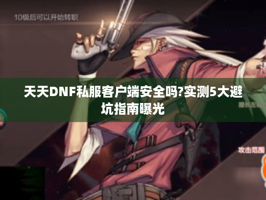 天天DNF私服客户端安全吗?实测5大避坑指南曝光 天天DNF私服客户端安全吗?实测5大避坑指南曝光