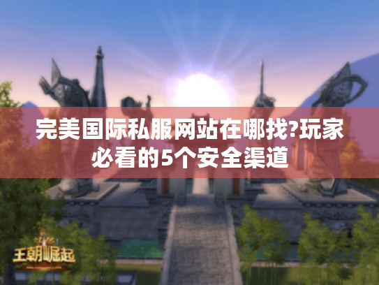 完美国际私服网站在哪找?玩家必看的5个安全渠道