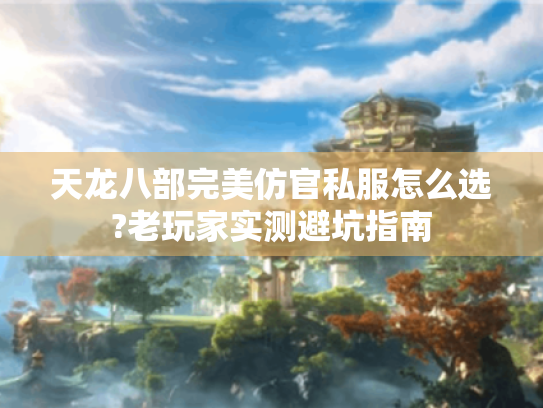 天龙八部完美仿官私服怎么选?老玩家实测避坑指南