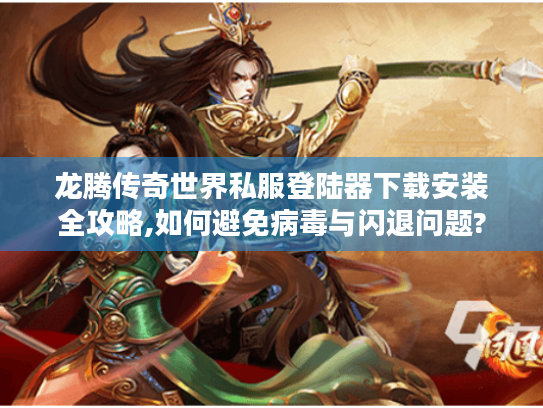 龙腾传奇世界私服登陆器下载安装全攻略,如何避免病毒与闪退问题? 龙腾传奇世界私服登陆器下载安装全攻略,如何避免病毒与闪退问题?