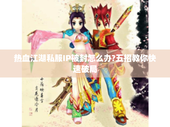 热血江湖私服IP被封怎么办?五招教你快速破局 热血江湖私服IP被封怎么办?五招教你快速破局