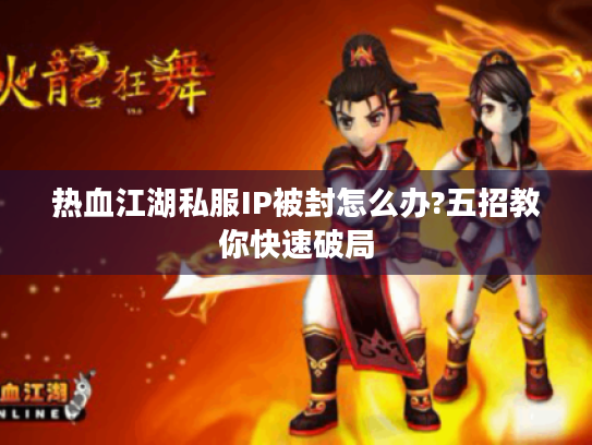 热血江湖私服IP被封怎么办?五招教你快速破局 热血江湖私服IP被封怎么办?五招教你快速破局